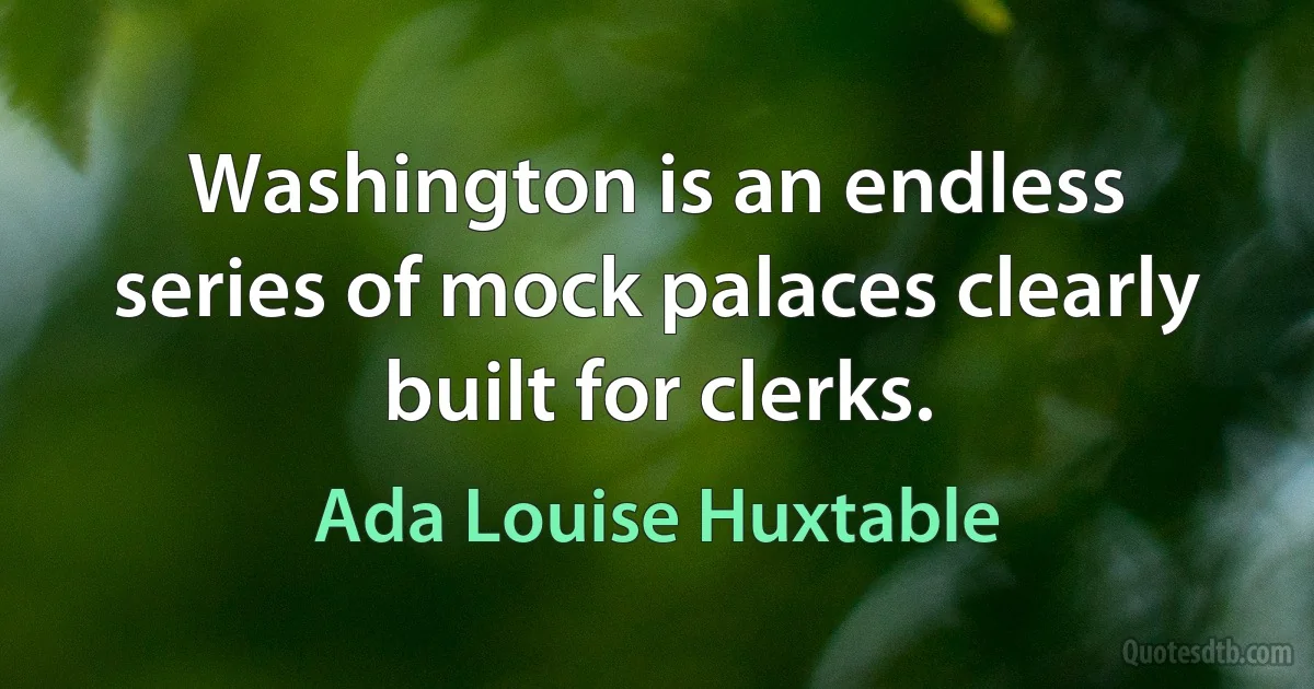 Washington is an endless series of mock palaces clearly built for clerks. (Ada Louise Huxtable)