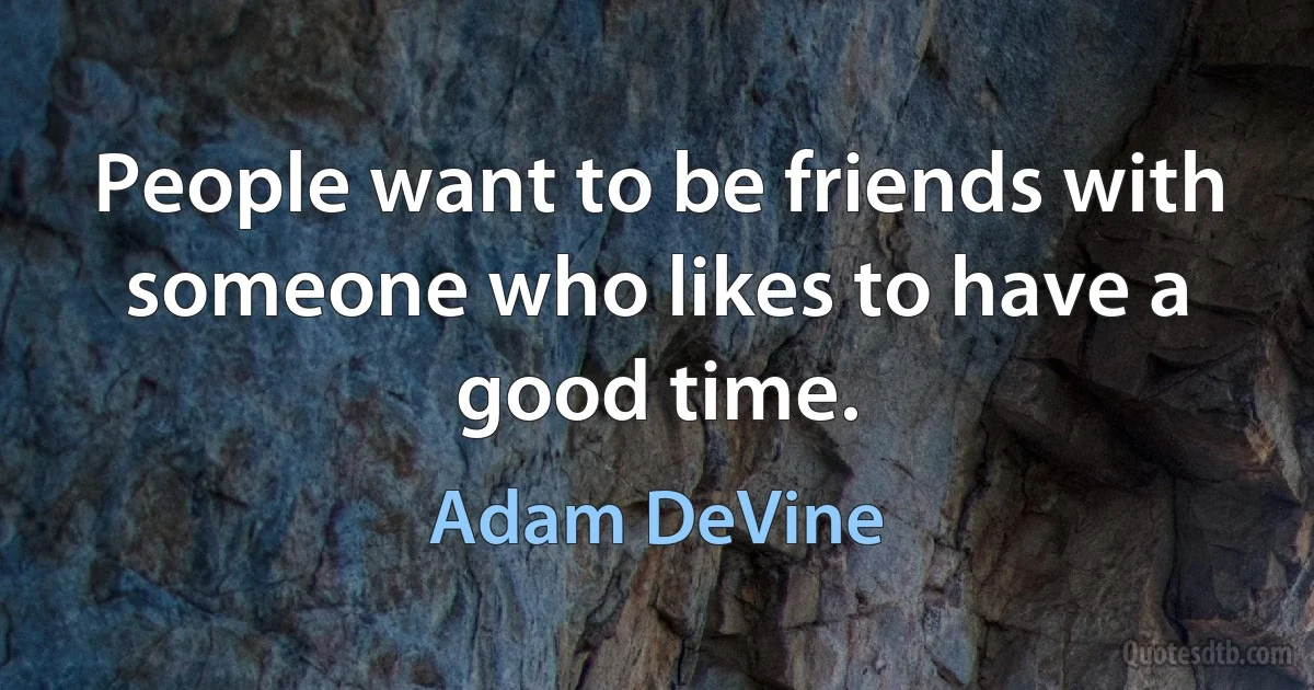 People want to be friends with someone who likes to have a good time. (Adam DeVine)