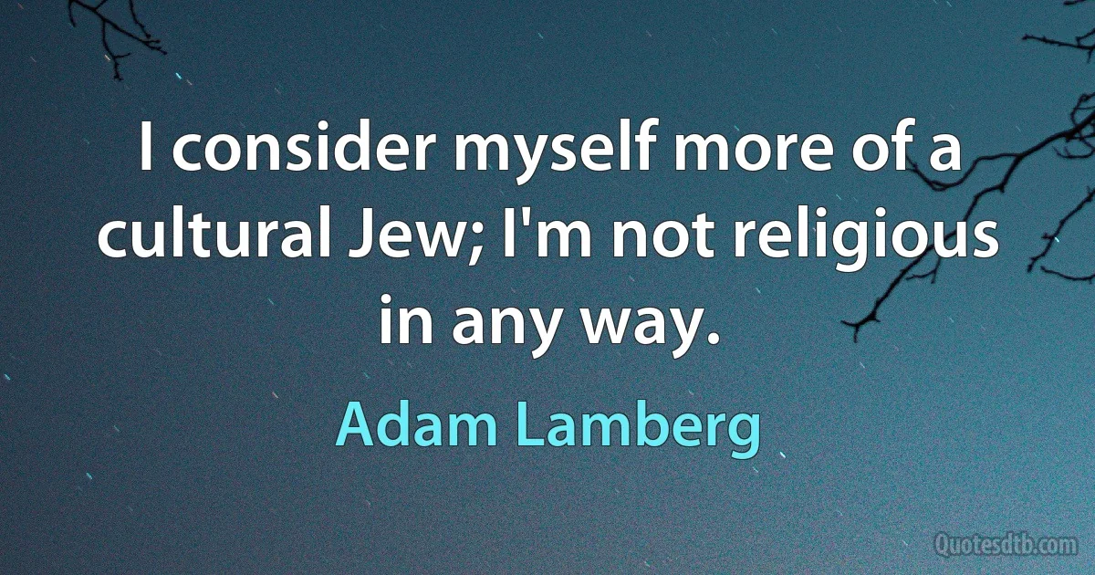 I consider myself more of a cultural Jew; I'm not religious in any way. (Adam Lamberg)