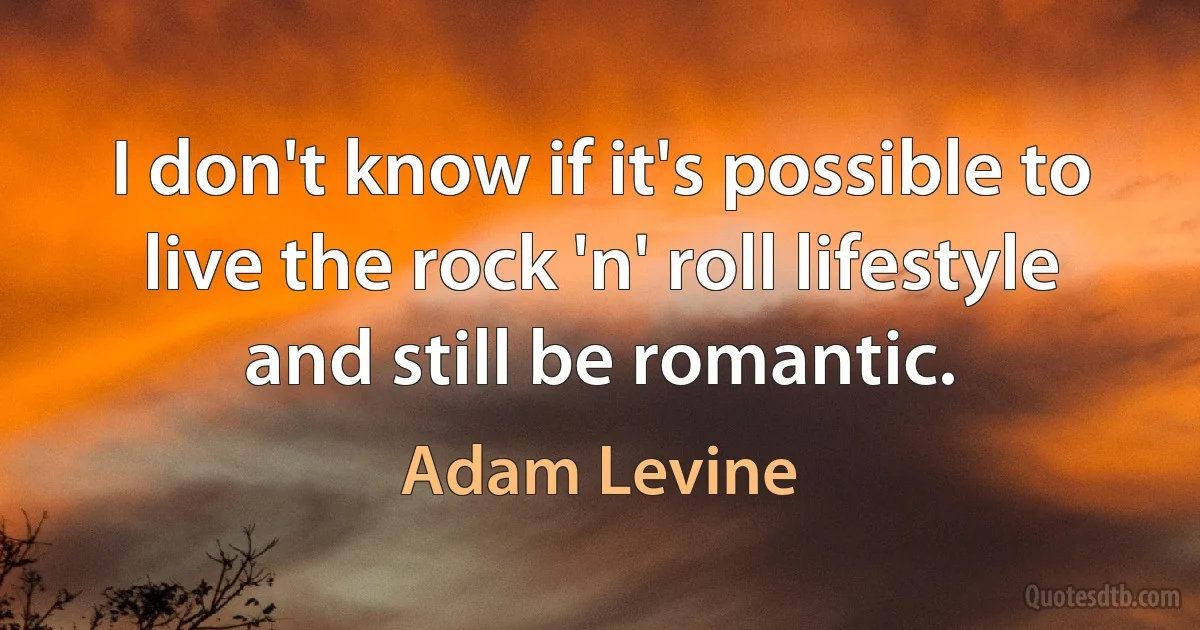 I don't know if it's possible to live the rock 'n' roll lifestyle and still be romantic. (Adam Levine)