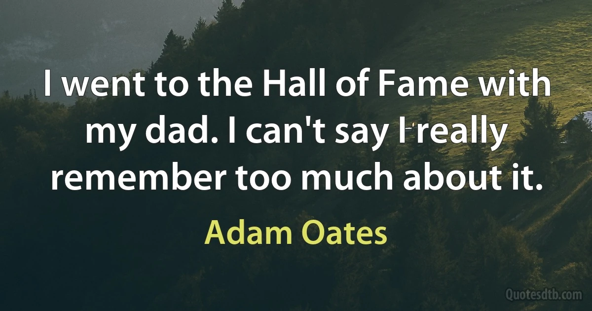 I went to the Hall of Fame with my dad. I can't say I really remember too much about it. (Adam Oates)