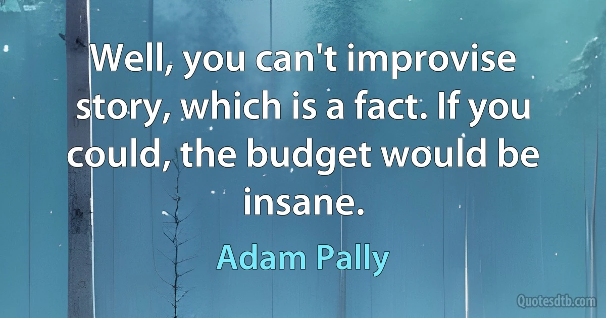 Well, you can't improvise story, which is a fact. If you could, the budget would be insane. (Adam Pally)