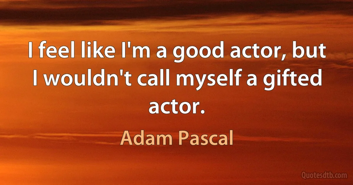 I feel like I'm a good actor, but I wouldn't call myself a gifted actor. (Adam Pascal)