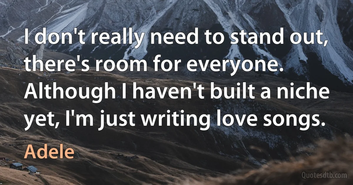 I don't really need to stand out, there's room for everyone. Although I haven't built a niche yet, I'm just writing love songs. (Adele)