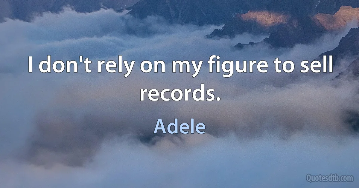 I don't rely on my figure to sell records. (Adele)