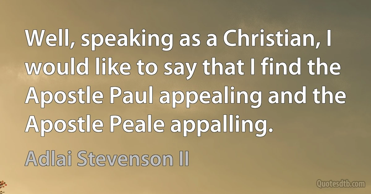 Well, speaking as a Christian, I would like to say that I find the Apostle Paul appealing and the Apostle Peale appalling. (Adlai Stevenson II)