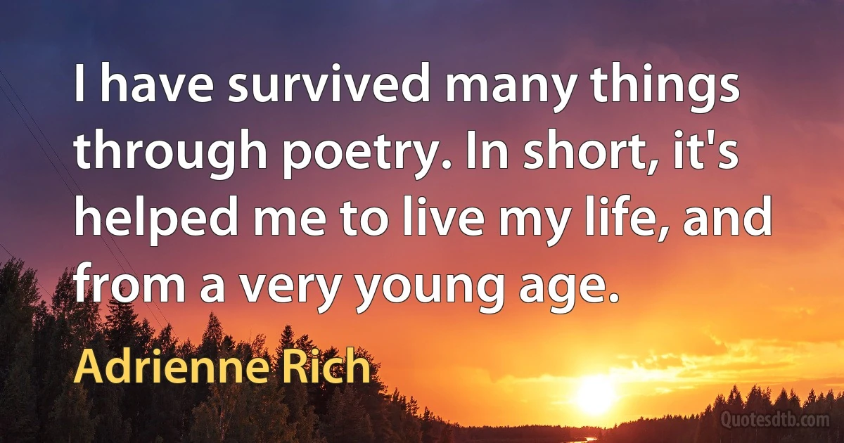 I have survived many things through poetry. In short, it's helped me to live my life, and from a very young age. (Adrienne Rich)