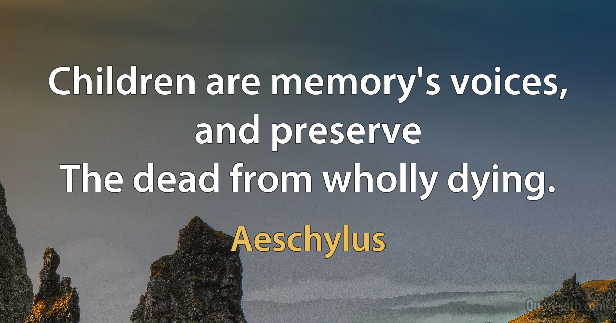 Children are memory's voices, and preserve
The dead from wholly dying. (Aeschylus)