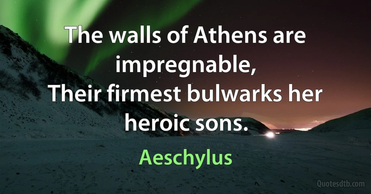 The walls of Athens are impregnable,
Their firmest bulwarks her heroic sons. (Aeschylus)