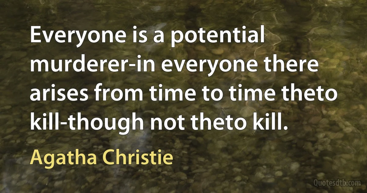 Everyone is a potential murderer-in everyone there arises from time to time theto kill-though not theto kill. (Agatha Christie)