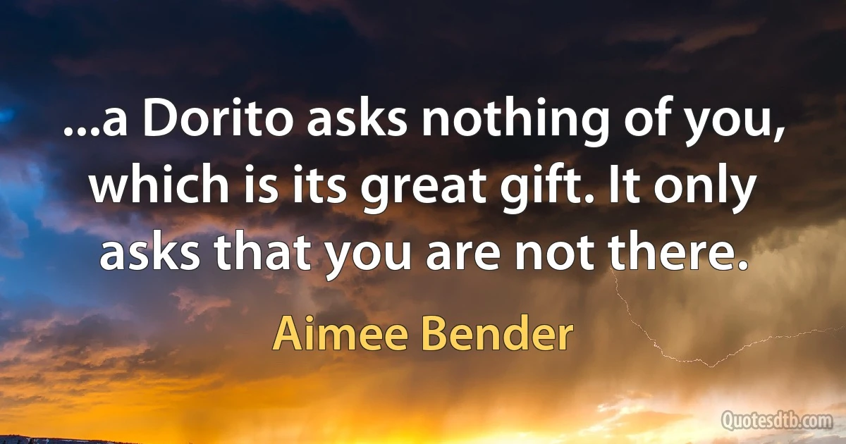 ...a Dorito asks nothing of you, which is its great gift. It only asks that you are not there. (Aimee Bender)