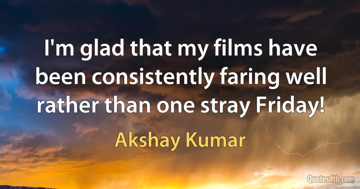 I'm glad that my films have been consistently faring well rather than one stray Friday! (Akshay Kumar)