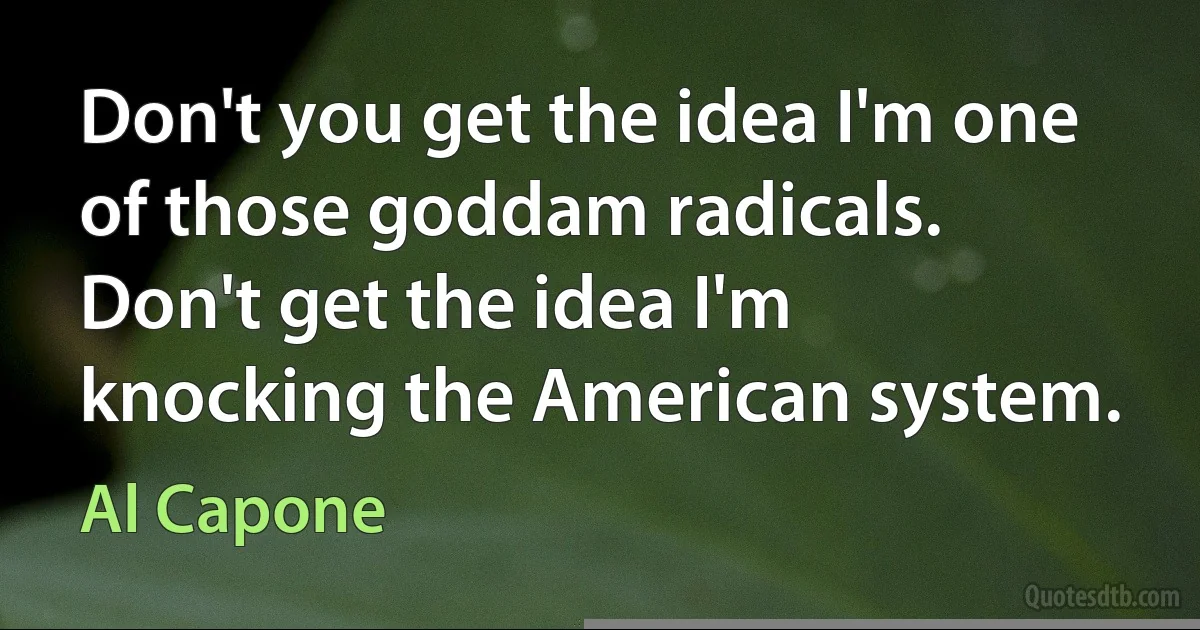 Don't you get the idea I'm one of those goddam radicals. Don't get the idea I'm knocking the American system. (Al Capone)