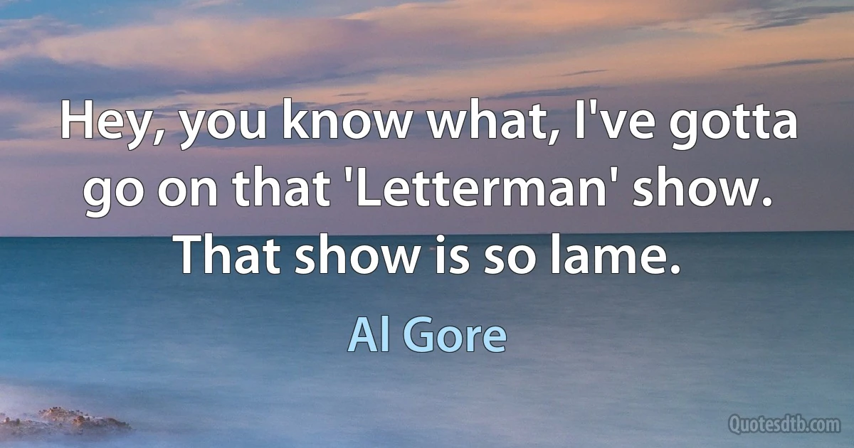 Hey, you know what, I've gotta go on that 'Letterman' show. That show is so lame. (Al Gore)