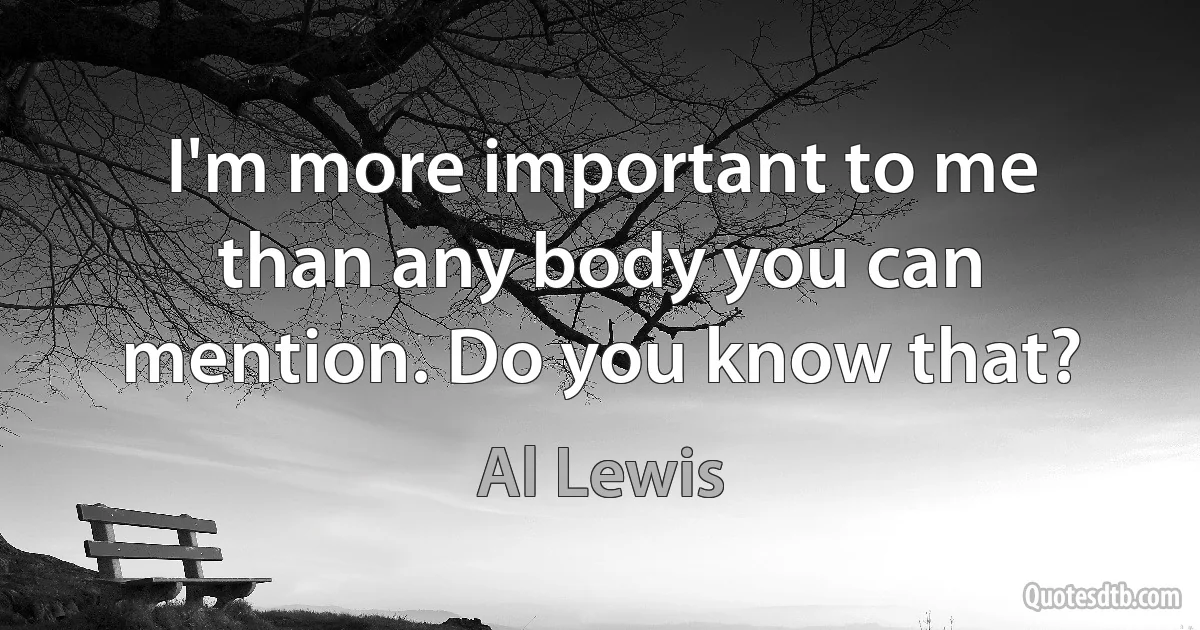 I'm more important to me than any body you can mention. Do you know that? (Al Lewis)