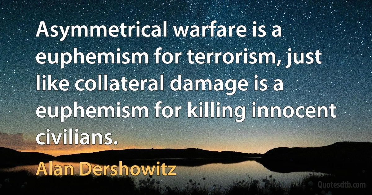 Asymmetrical warfare is a euphemism for terrorism, just like collateral damage is a euphemism for killing innocent civilians. (Alan Dershowitz)