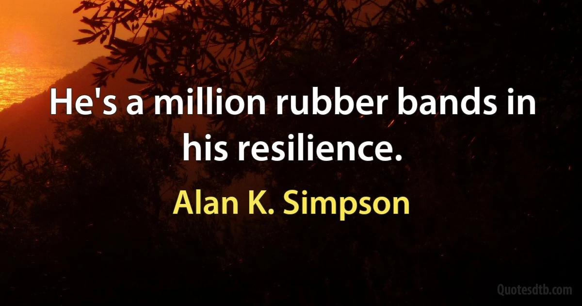 He's a million rubber bands in his resilience. (Alan K. Simpson)