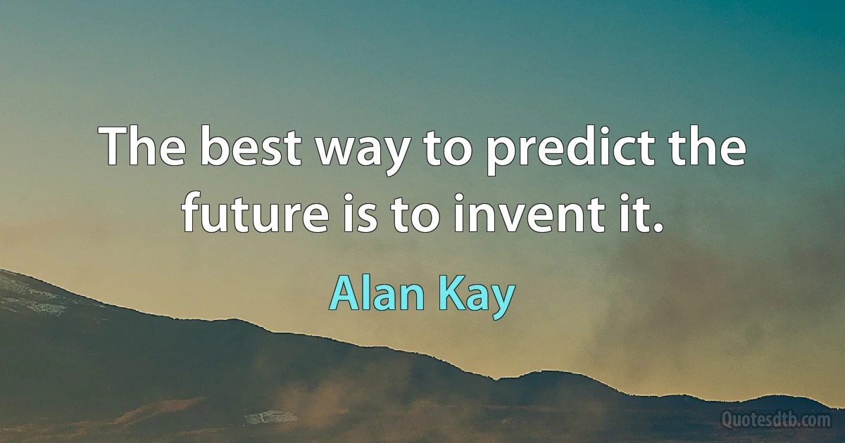 The best way to predict the future is to invent it. (Alan Kay)