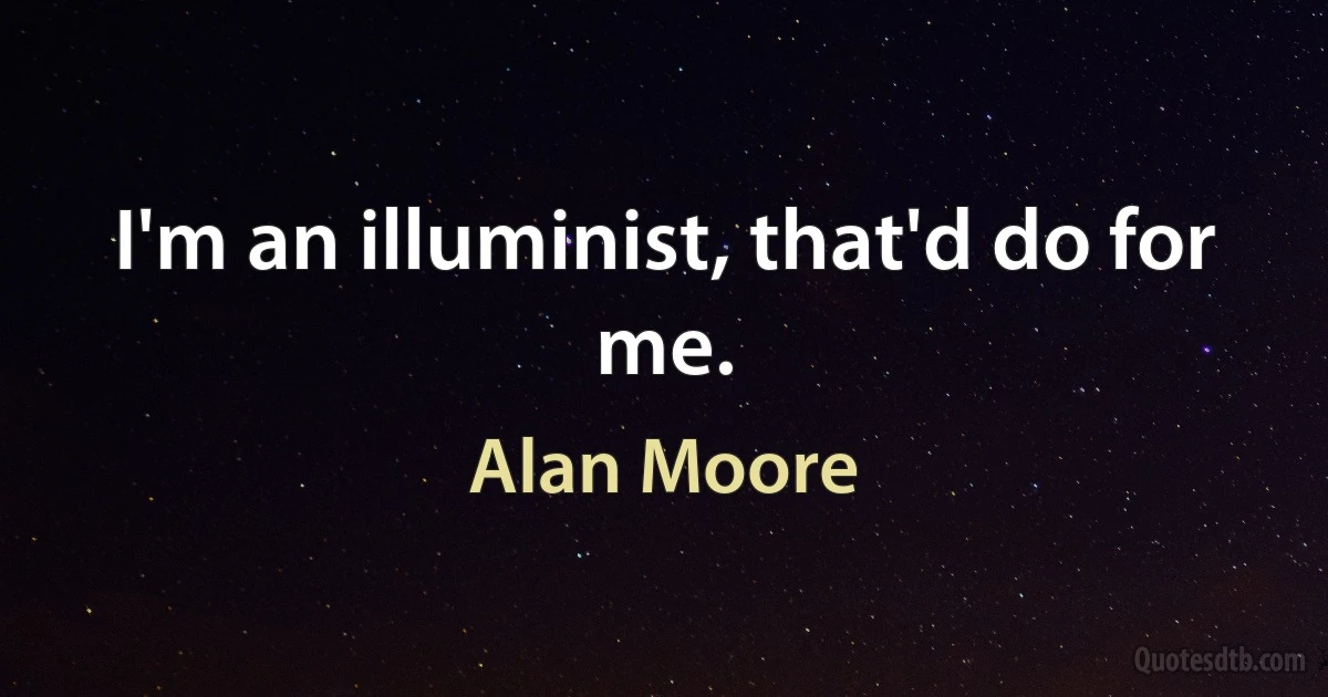 I'm an illuminist, that'd do for me. (Alan Moore)