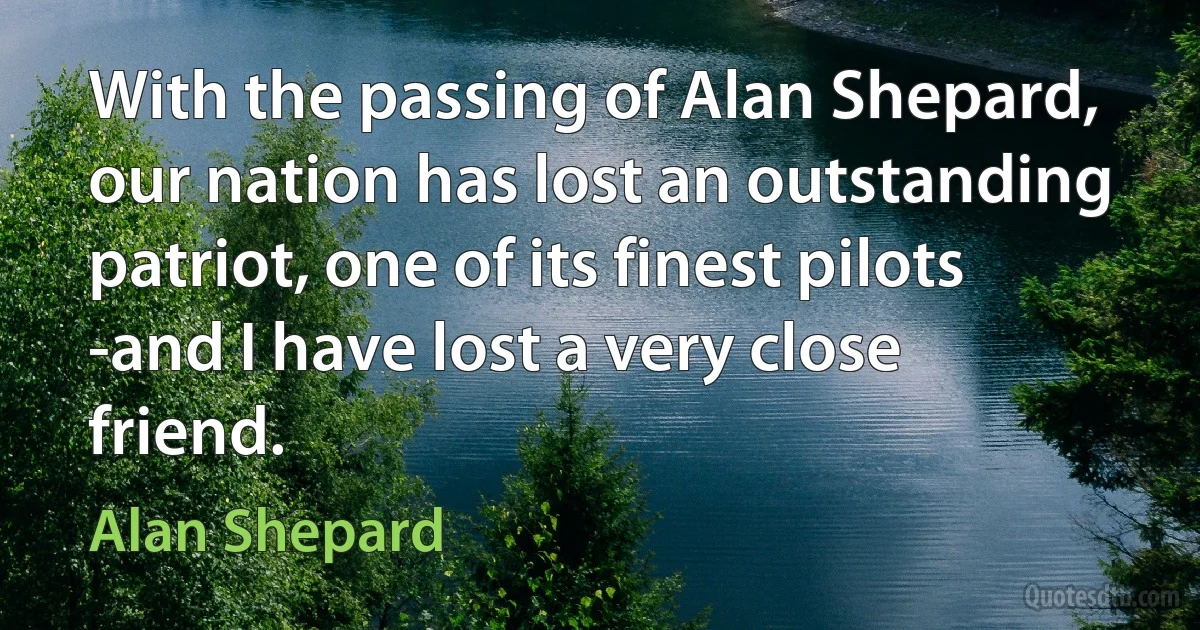 With the passing of Alan Shepard, our nation has lost an outstanding patriot, one of its finest pilots -and I have lost a very close friend. (Alan Shepard)