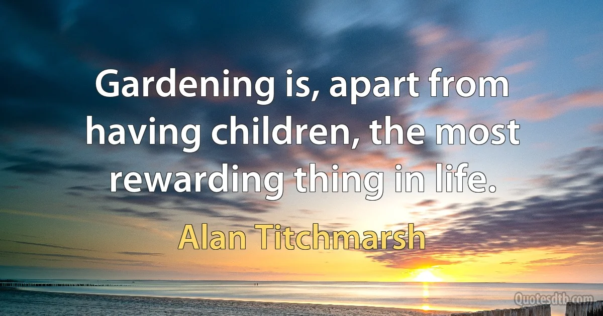 Gardening is, apart from having children, the most rewarding thing in life. (Alan Titchmarsh)