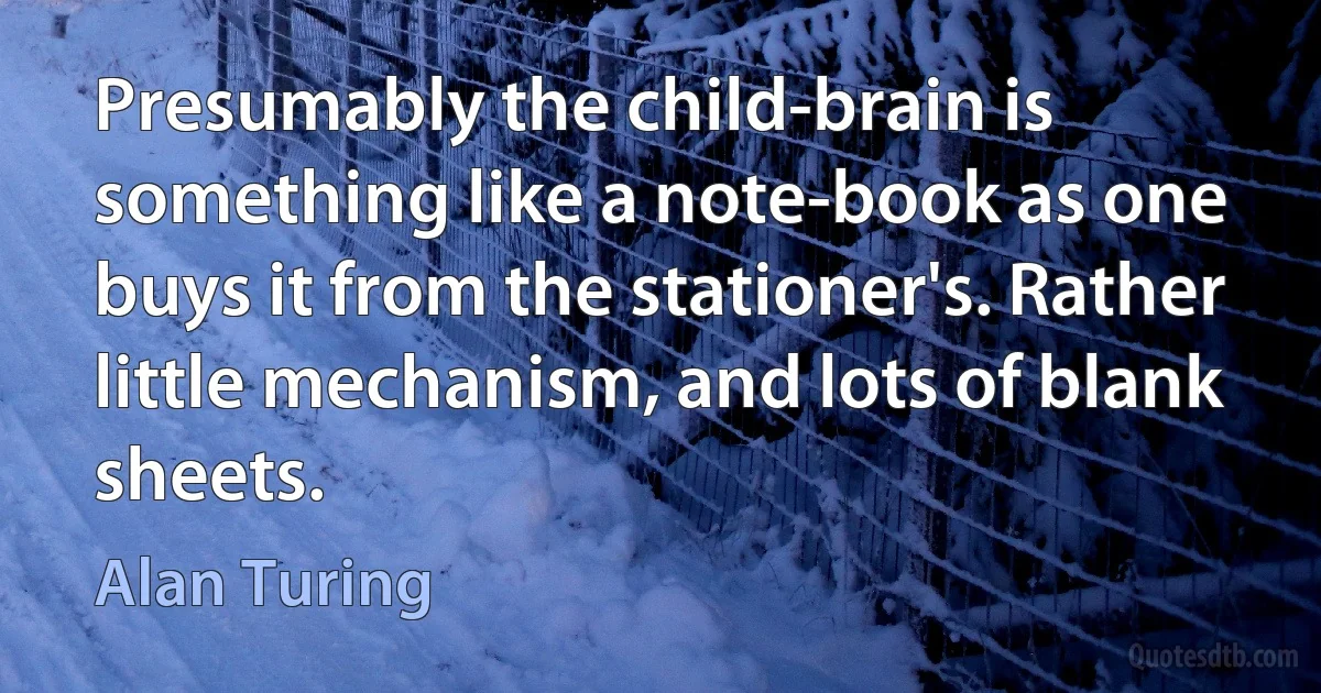 Presumably the child-brain is something like a note-book as one buys it from the stationer's. Rather little mechanism, and lots of blank sheets. (Alan Turing)