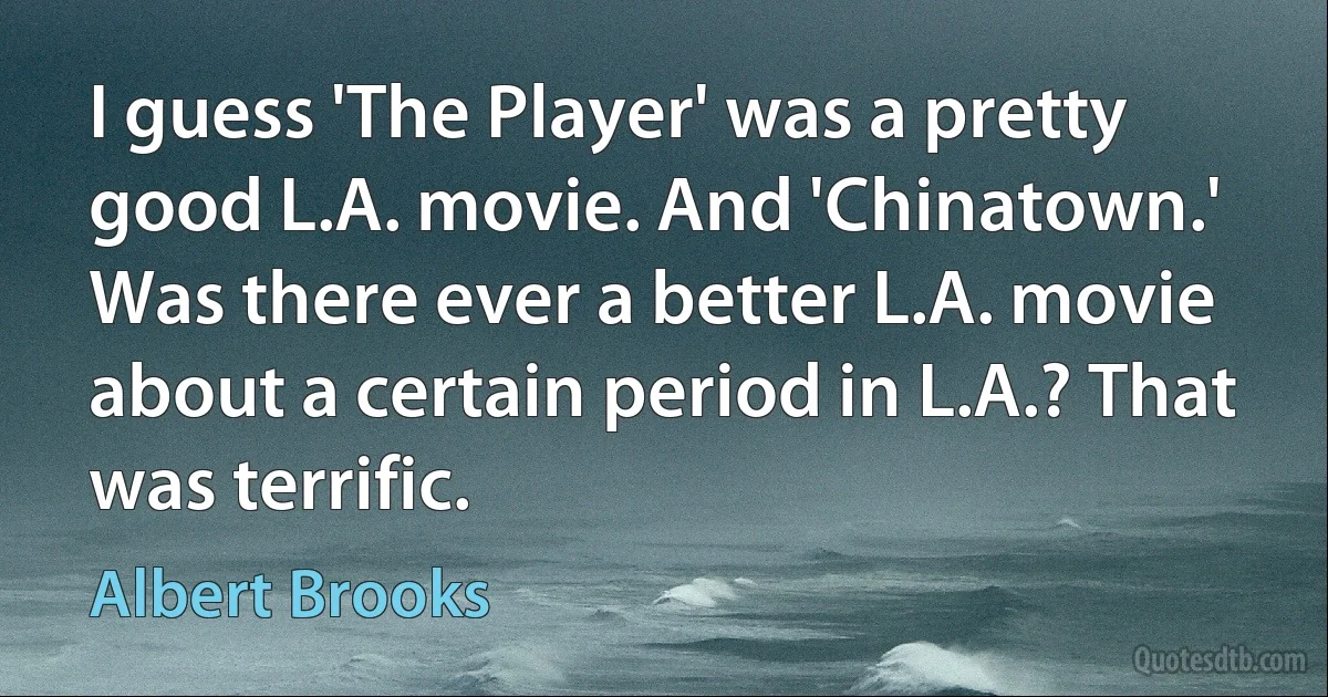 I guess 'The Player' was a pretty good L.A. movie. And 'Chinatown.' Was there ever a better L.A. movie about a certain period in L.A.? That was terrific. (Albert Brooks)