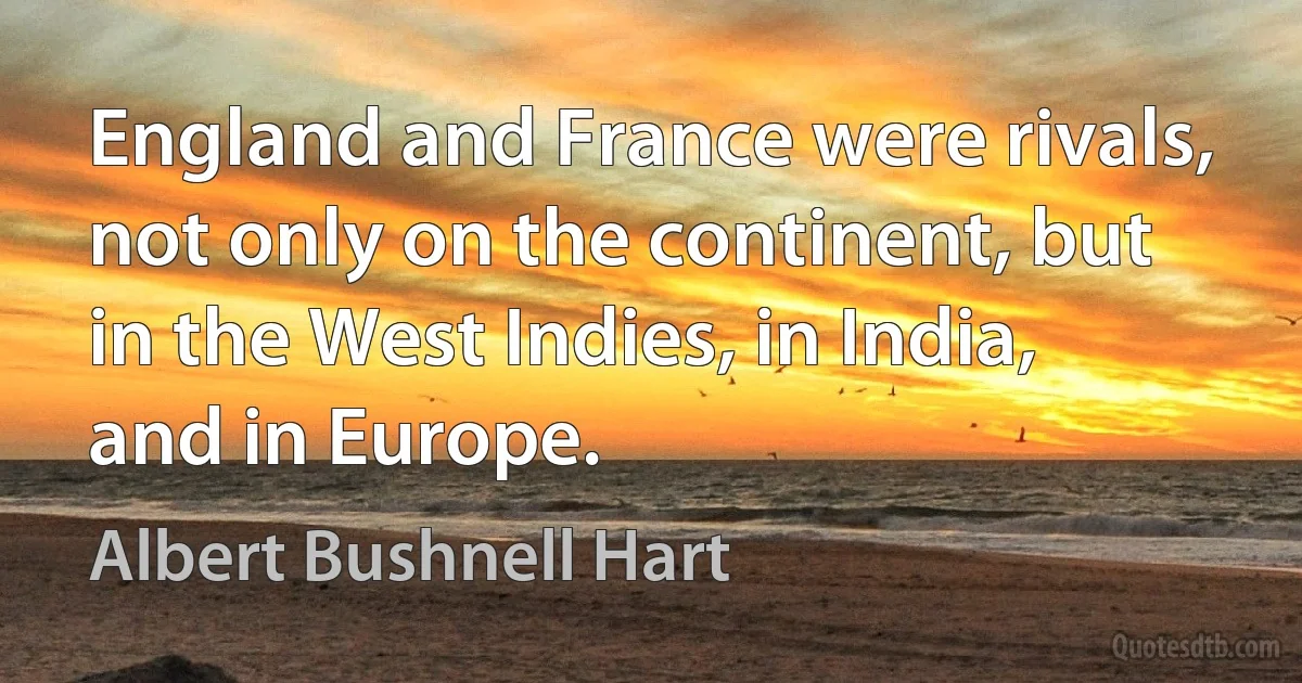 England and France were rivals, not only on the continent, but in the West Indies, in India, and in Europe. (Albert Bushnell Hart)