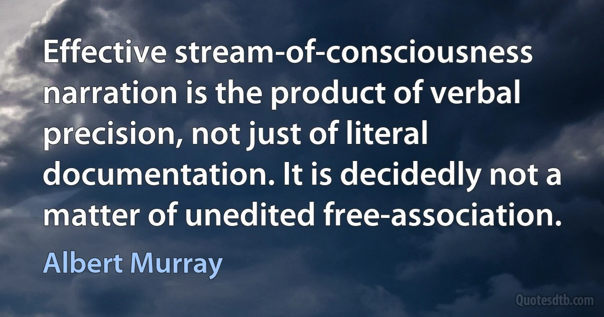 Effective stream-of-consciousness narration is the product of verbal precision, not just of literal documentation. It is decidedly not a matter of unedited free-association. (Albert Murray)