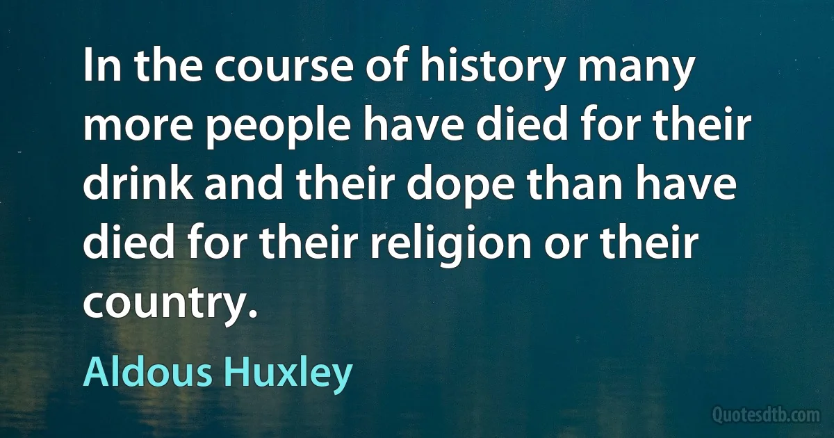 In the course of history many more people have died for their drink and their dope than have died for their religion or their country. (Aldous Huxley)