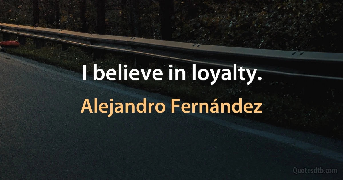 I believe in loyalty. (Alejandro Fernández)