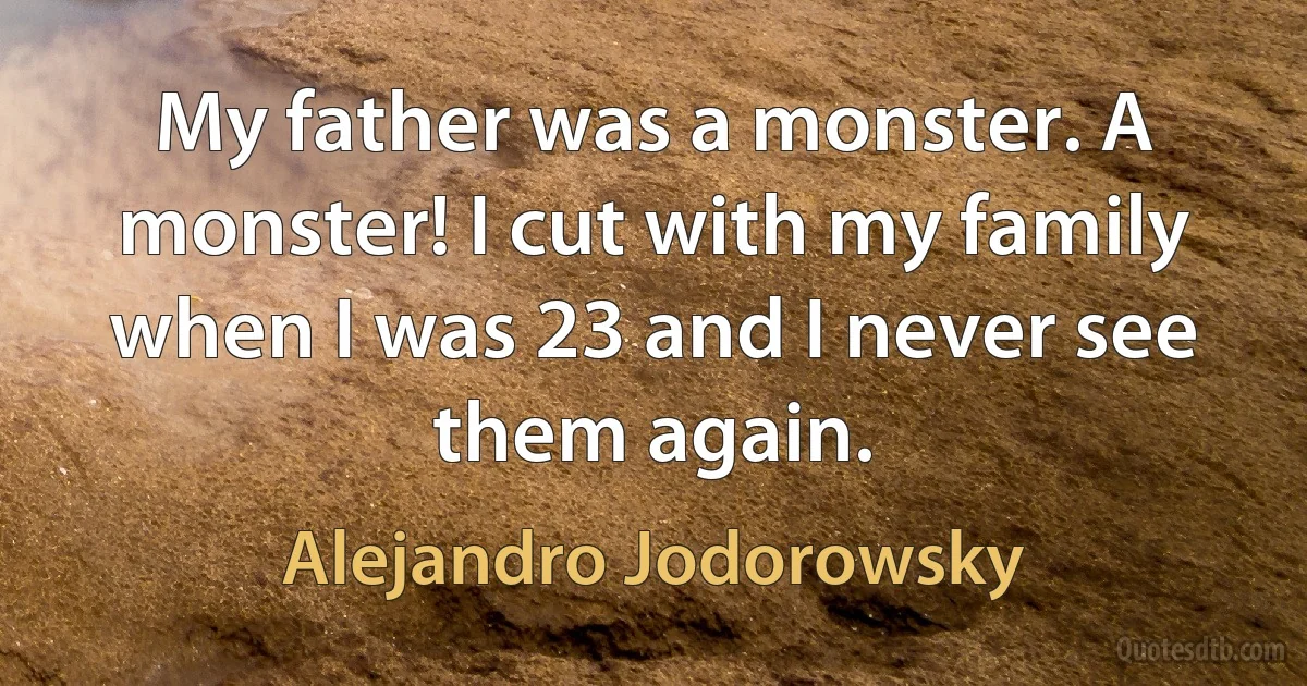 My father was a monster. A monster! I cut with my family when I was 23 and I never see them again. (Alejandro Jodorowsky)