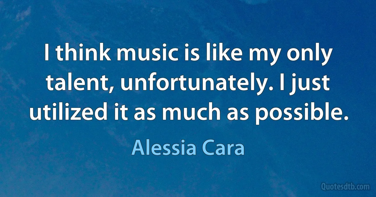 I think music is like my only talent, unfortunately. I just utilized it as much as possible. (Alessia Cara)