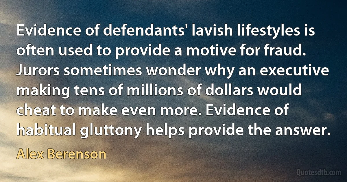 Evidence of defendants' lavish lifestyles is often used to provide a motive for fraud. Jurors sometimes wonder why an executive making tens of millions of dollars would cheat to make even more. Evidence of habitual gluttony helps provide the answer. (Alex Berenson)