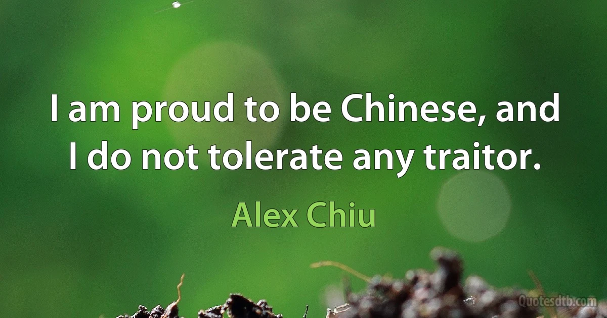 I am proud to be Chinese, and I do not tolerate any traitor. (Alex Chiu)