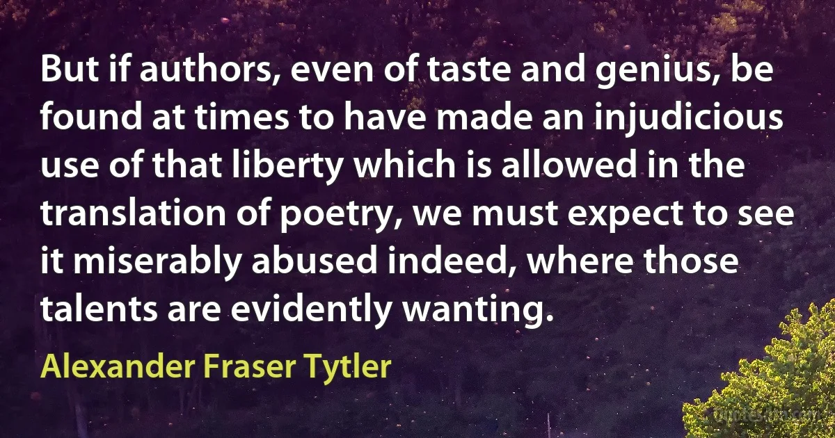 But if authors, even of taste and genius, be found at times to have made an injudicious use of that liberty which is allowed in the translation of poetry, we must expect to see it miserably abused indeed, where those talents are evidently wanting. (Alexander Fraser Tytler)