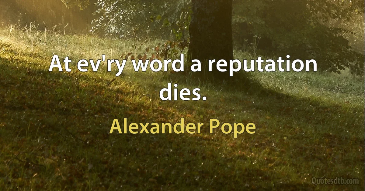 At ev'ry word a reputation dies. (Alexander Pope)