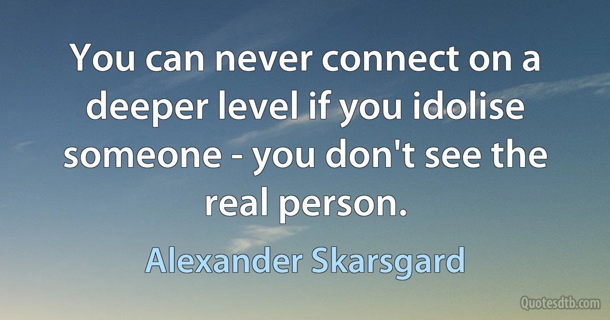 You can never connect on a deeper level if you idolise someone - you don't see the real person. (Alexander Skarsgard)