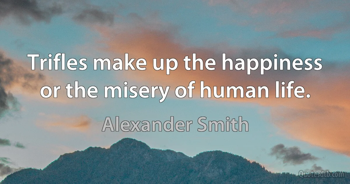 Trifles make up the happiness or the misery of human life. (Alexander Smith)