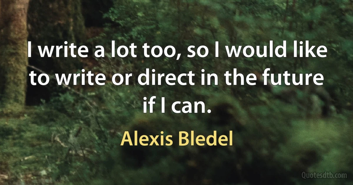 I write a lot too, so I would like to write or direct in the future if I can. (Alexis Bledel)