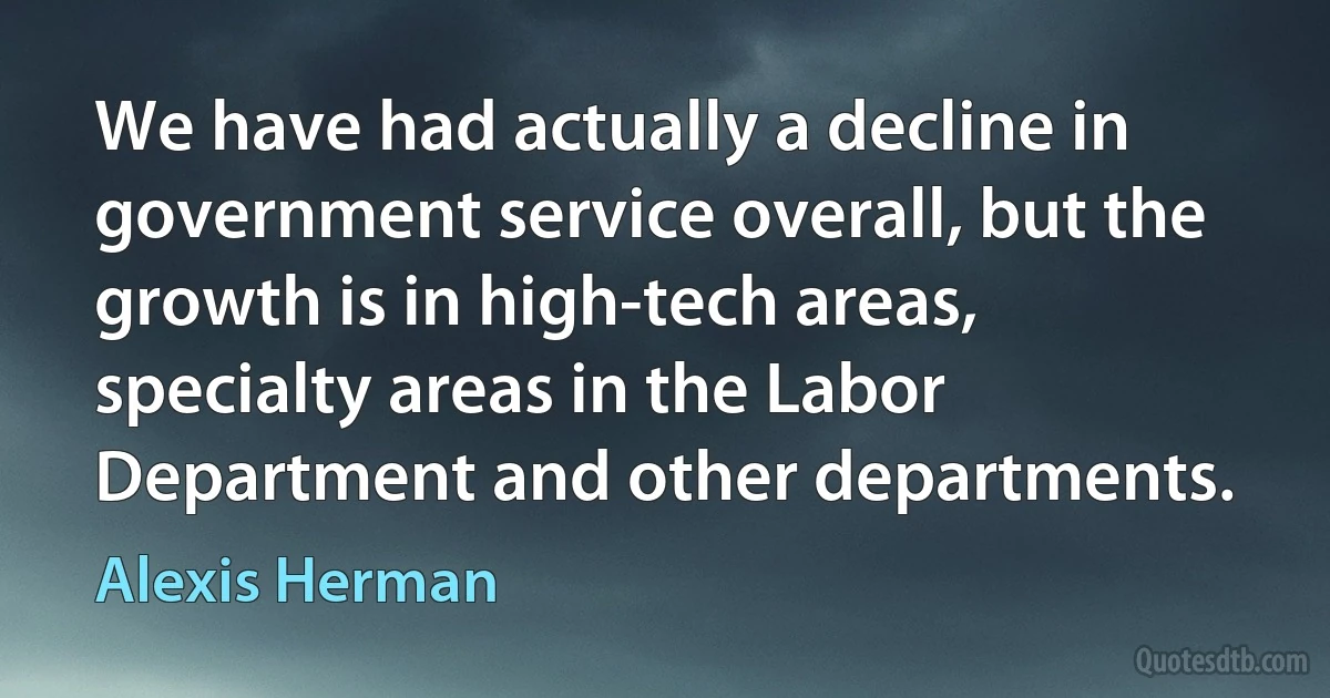 We have had actually a decline in government service overall, but the growth is in high-tech areas, specialty areas in the Labor Department and other departments. (Alexis Herman)