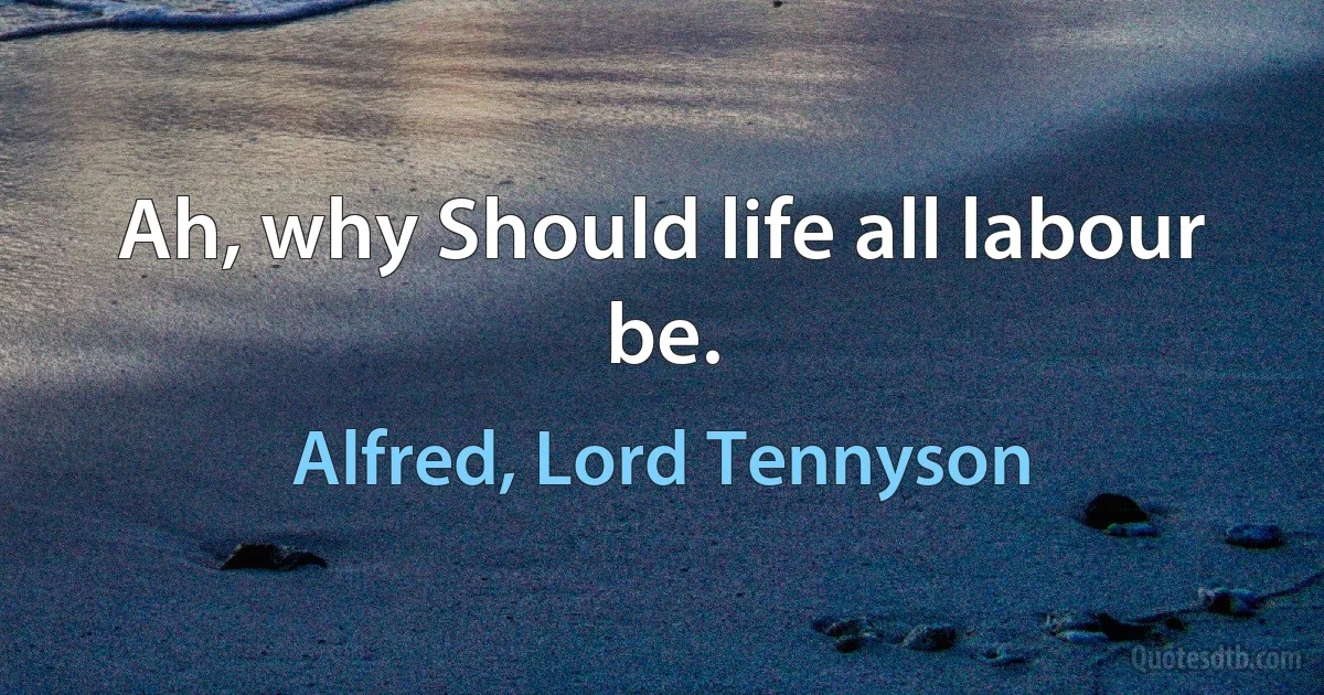 Ah, why Should life all labour be. (Alfred, Lord Tennyson)