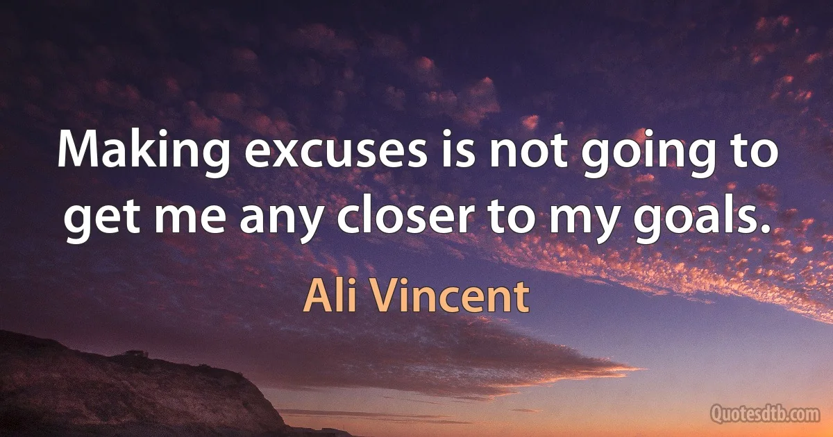 Making excuses is not going to get me any closer to my goals. (Ali Vincent)