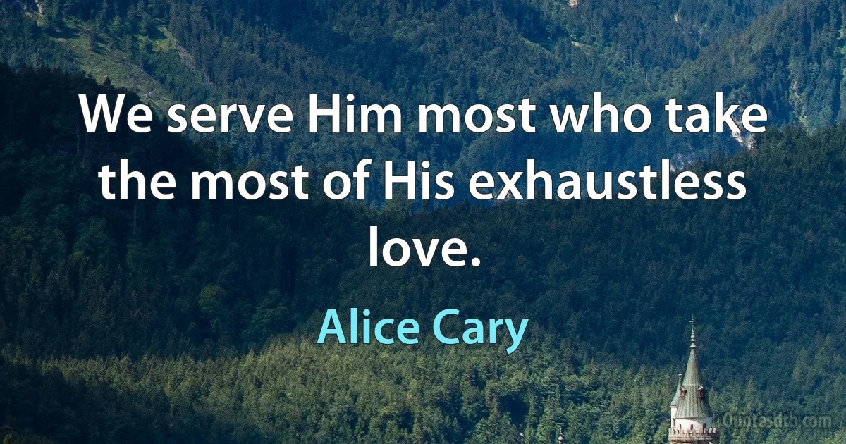 We serve Him most who take the most of His exhaustless love. (Alice Cary)