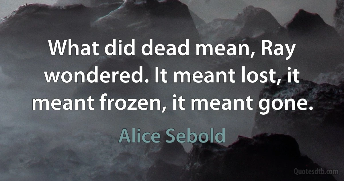 What did dead mean, Ray wondered. It meant lost, it meant frozen, it meant gone. (Alice Sebold)