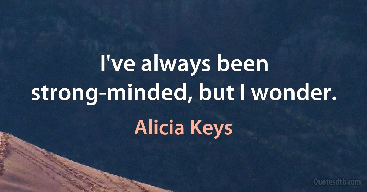 I've always been strong-minded, but I wonder. (Alicia Keys)