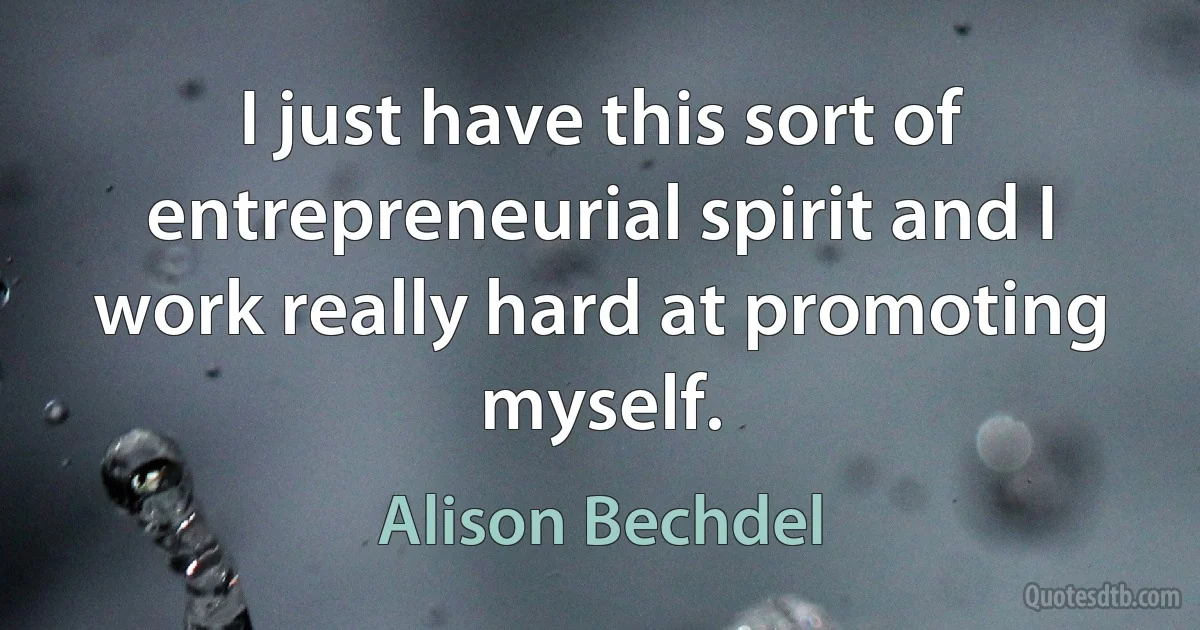 I just have this sort of entrepreneurial spirit and I work really hard at promoting myself. (Alison Bechdel)