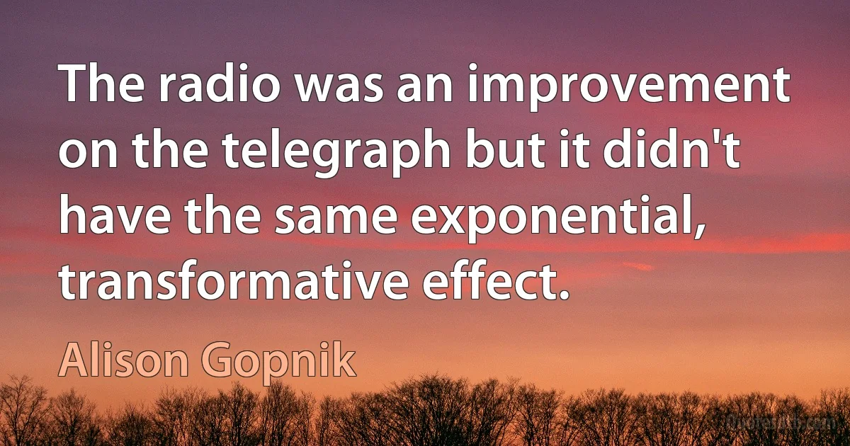 The radio was an improvement on the telegraph but it didn't have the same exponential, transformative effect. (Alison Gopnik)