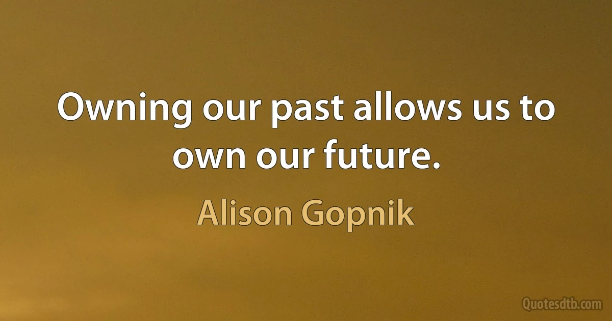 Owning our past allows us to own our future. (Alison Gopnik)