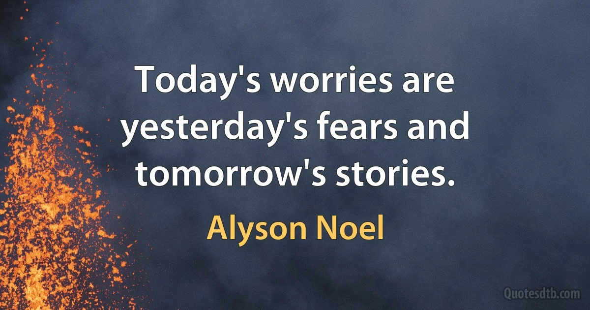 Today's worries are yesterday's fears and tomorrow's stories. (Alyson Noel)